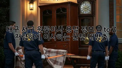 대구 서구 원룸이사, 용달 정보 A to Z 🚚💨 저렴하게 이사하는 꿀팁 대방출!
